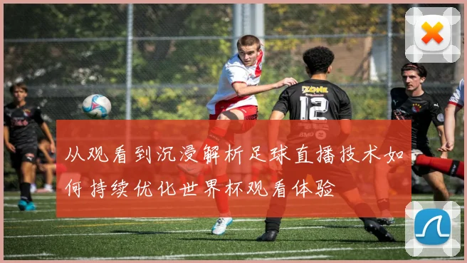 从观看到沉浸解析足球直播技术如何持续优化世界杯观看体验