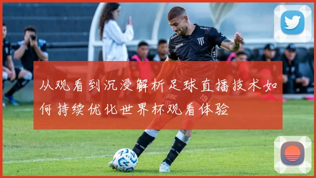 从观看到沉浸解析足球直播技术如何持续优化世界杯观看体验