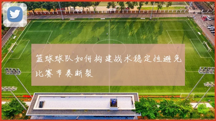 篮球球队如何构建战术稳定性避免比赛节奏断裂