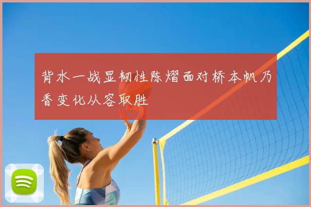 背水一战显韧性陈熠面对桥本帆乃香变化从容取胜