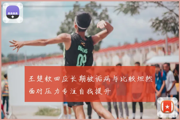 王楚钦回应长期被诟病与比较坦然面对压力专注自我提升