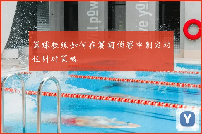 篮球教练如何在赛前侦察中制定对位针对策略