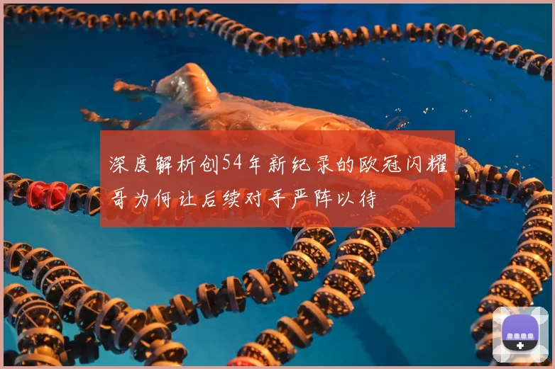 深度解析创54年新纪录的欧冠闪耀哥为何让后续对手严阵以待