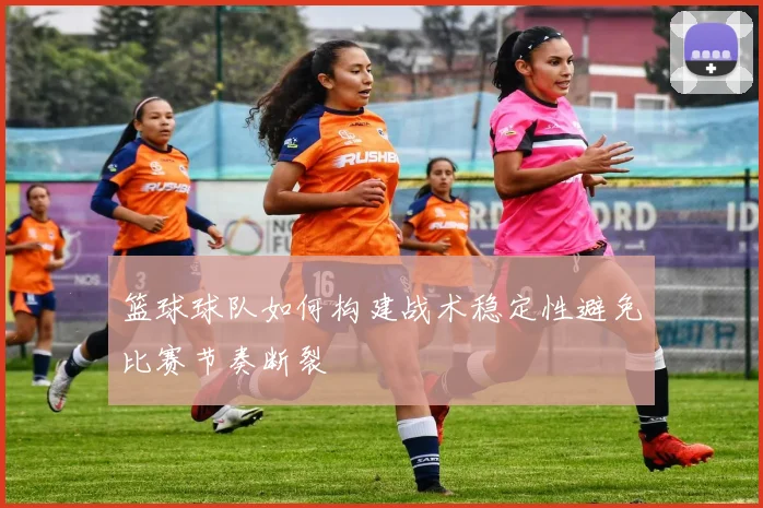 篮球球队如何构建战术稳定性避免比赛节奏断裂