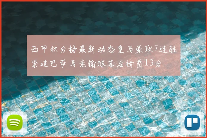 西甲积分榜最新动态皇马豪取7连胜紧追巴萨马竞输球落后榜首13分