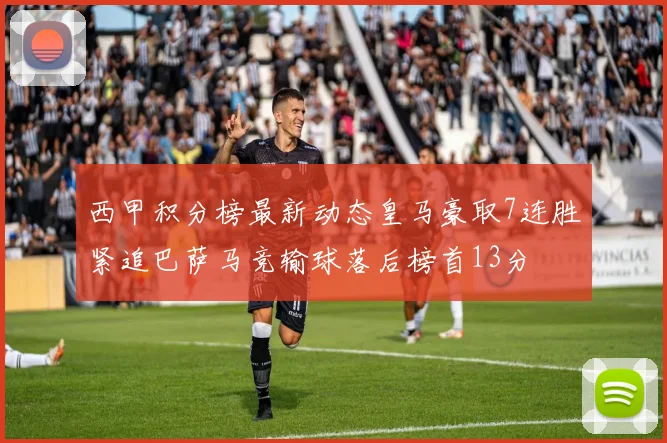 西甲积分榜最新动态皇马豪取7连胜紧追巴萨马竞输球落后榜首13分