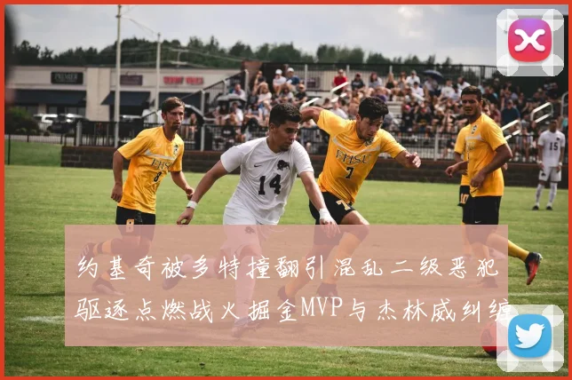 约基奇被多特撞翻引混乱二级恶犯驱逐点燃战火掘金MVP与杰林威纠缠冲突升级