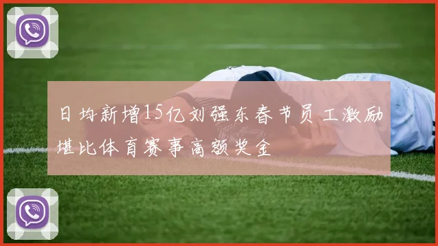 日均新增15亿刘强东春节员工激励堪比体育赛事高额奖金