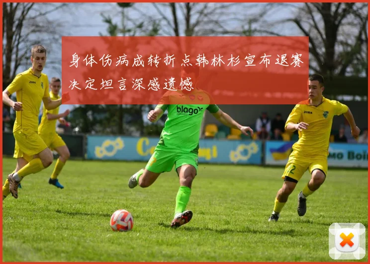 身体伤病成转折点韩林杉宣布退赛决定坦言深感遗憾