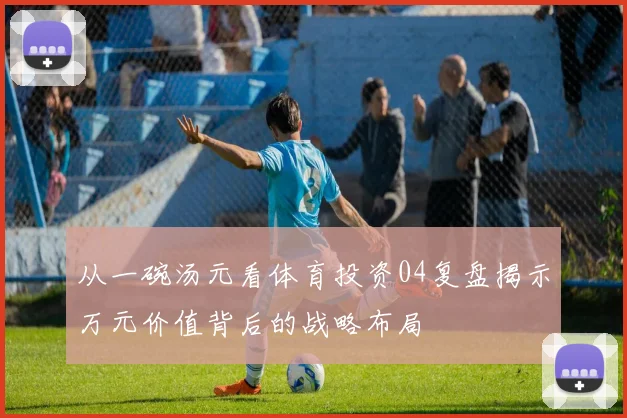 从一碗汤元看体育投资04复盘揭示万元价值背后的战略布局